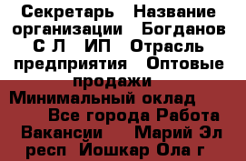 Секретарь › Название организации ­ Богданов С.Л., ИП › Отрасль предприятия ­ Оптовые продажи › Минимальный оклад ­ 14 000 - Все города Работа » Вакансии   . Марий Эл респ.,Йошкар-Ола г.